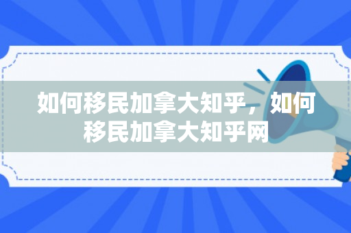 如何移民加拿大知乎，如何移民加拿大知乎网
