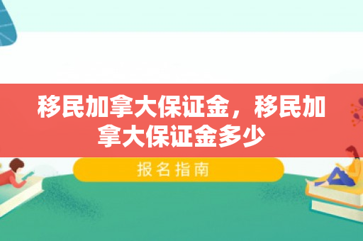 移民加拿大保证金，移民加拿大保证金多少