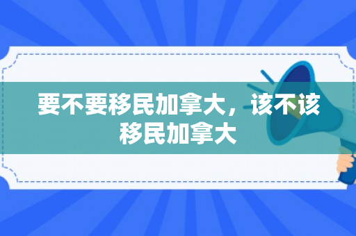 要不要移民加拿大，该不该移民加拿大
