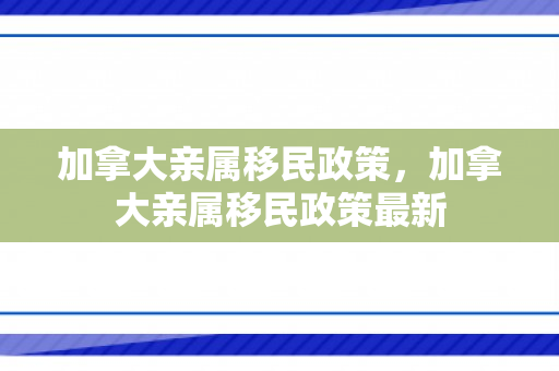 加拿大亲属移民政策，加拿大亲属移民政策最新