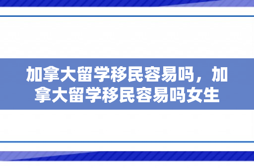 加拿大留学移民容易吗，加拿大留学移民容易吗女生