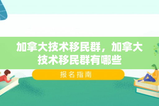 加拿大技术移民群，加拿大技术移民群有哪些