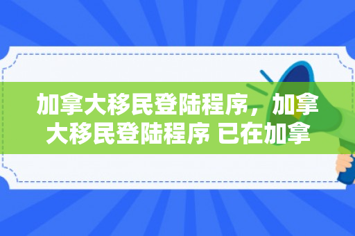 加拿大移民登陆程序，加拿大移民登陆程序 已在加拿大