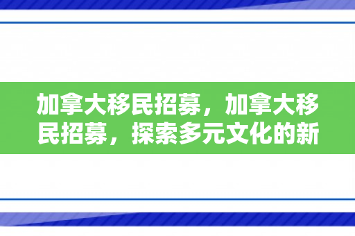 加拿大移民招募，加拿大移民招募，探索多元文化的新机遇