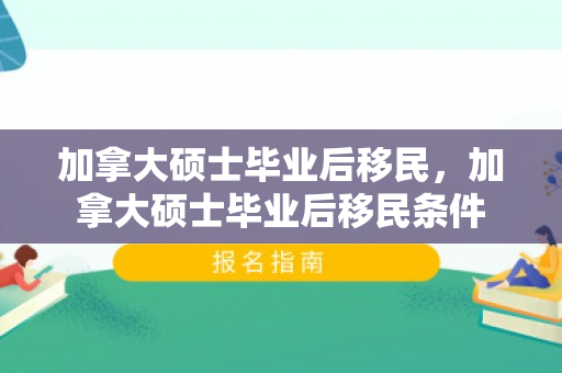 加拿大硕士毕业后移民，加拿大硕士毕业后移民条件