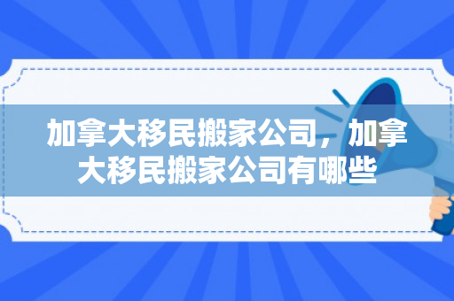 加拿大移民搬家公司，加拿大移民搬家公司有哪些