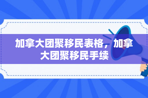 加拿大团聚移民表格，加拿大团聚移民手续