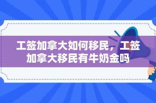 工签加拿大如何移民，工签加拿大移民有牛奶金吗
