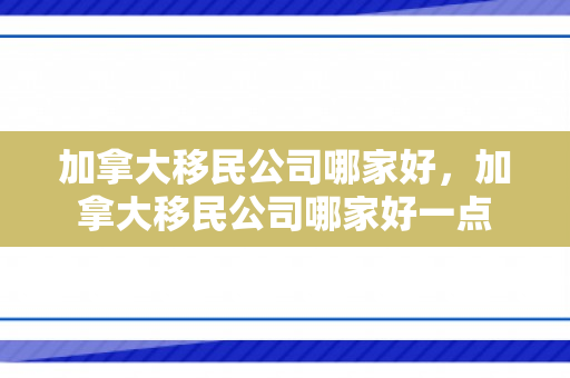 加拿大移民公司哪家好，加拿大移民公司哪家好一点
