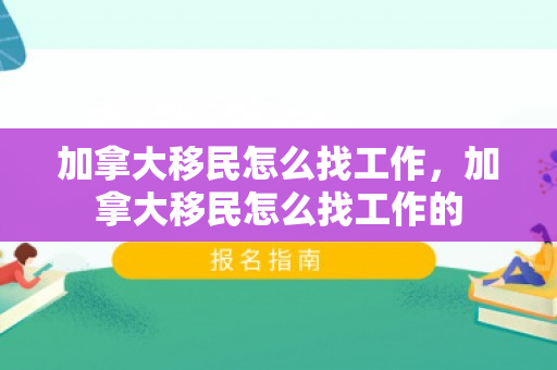 加拿大移民怎么找工作，加拿大移民怎么找工作的