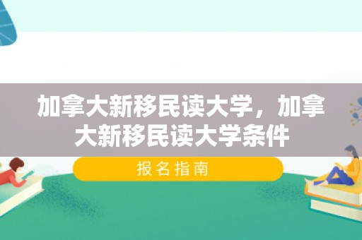 加拿大新移民读大学，加拿大新移民读大学条件