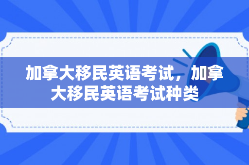 加拿大移民英语考试，加拿大移民英语考试种类