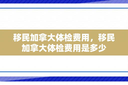 移民加拿大体检费用，移民加拿大体检费用是多少