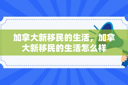 加拿大新移民的生活，加拿大新移民的生活怎么样