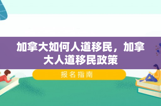 加拿大如何人道移民，加拿大人道移民政策