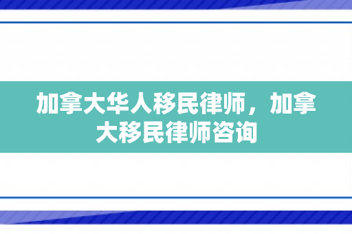加拿大华人移民律师，加拿大移民律师咨询