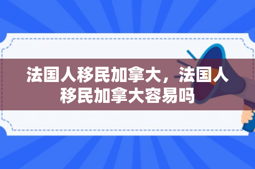 法国人移民加拿大，法国人移民加拿大容易吗
