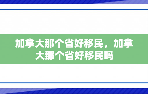 加拿大那个省好移民，加拿大那个省好移民吗