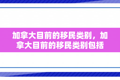 加拿大目前的移民类别，加拿大目前的移民类别包括