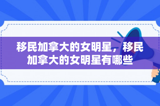 移民加拿大的女明星，移民加拿大的女明星有哪些