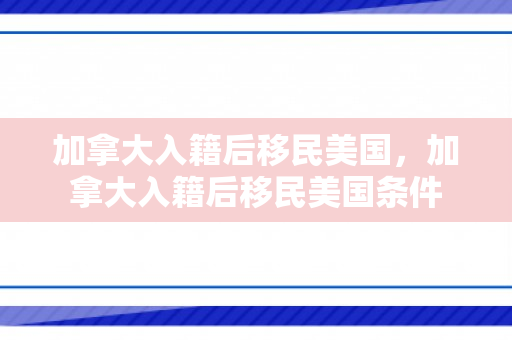 加拿大入籍后移民美国，加拿大入籍后移民美国条件