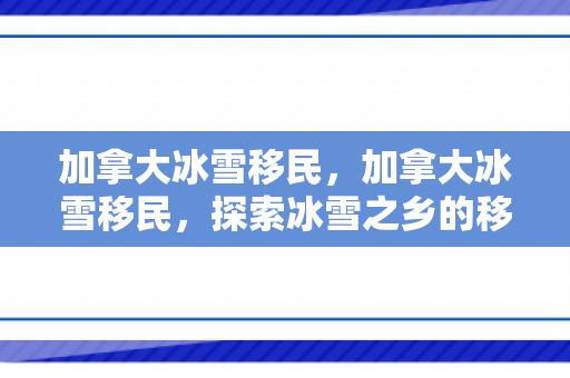 加拿大冰雪移民，加拿大冰雪移民，探索冰雪之乡的移民之路