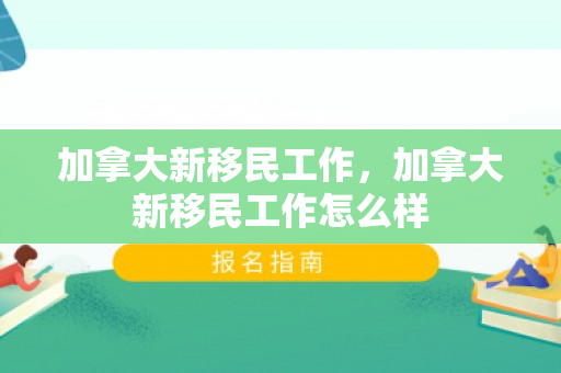 加拿大新移民工作，加拿大新移民工作怎么样