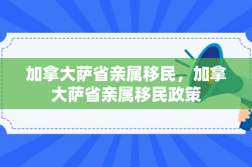 加拿大萨省亲属移民，加拿大萨省亲属移民政策