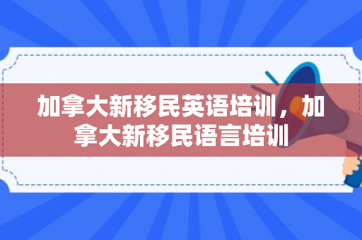 加拿大新移民英语培训，加拿大新移民语言培训
