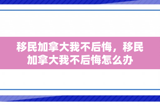 移民加拿大我不后悔，移民加拿大我不后悔怎么办