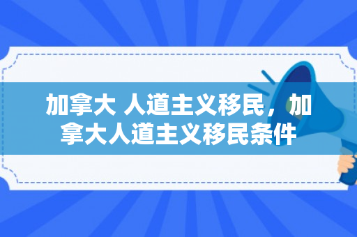 加拿大 人道主义移民，加拿大人道主义移民条件