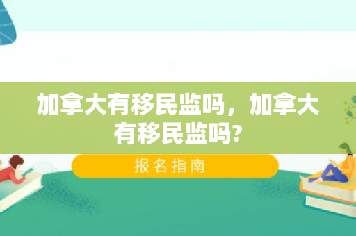 加拿大有移民监吗，加拿大有移民监吗?
