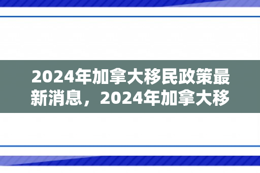 2024年加拿大移民政策最新消息，2024年加拿大移民政策最新消息全面解析