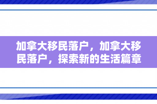 加拿大移民落户，加拿大移民落户，探索新的生活篇章