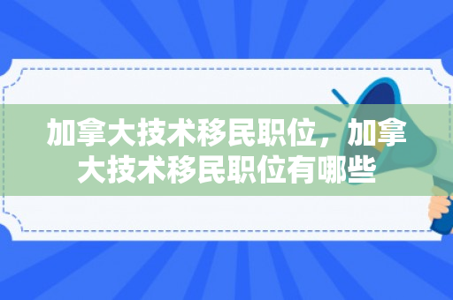 加拿大技术移民职位，加拿大技术移民职位有哪些
