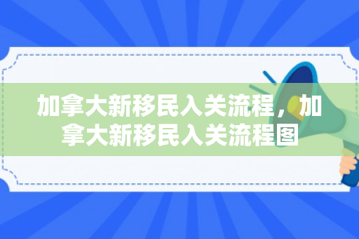 加拿大新移民入关流程，加拿大新移民入关流程图