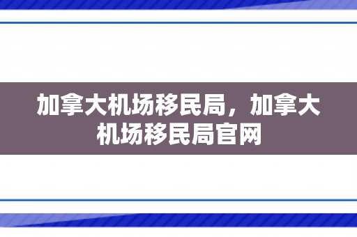 加拿大机场移民局，加拿大机场移民局官网