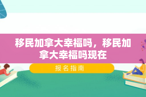 移民加拿大幸福吗，移民加拿大幸福吗现在