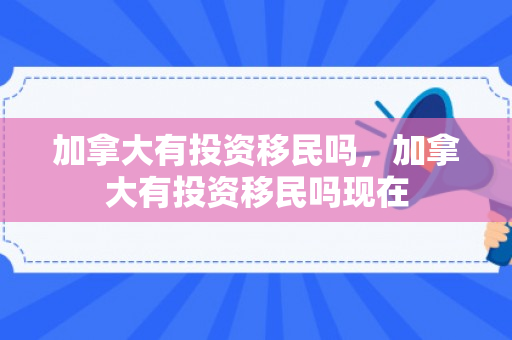 加拿大有投资移民吗，加拿大有投资移民吗现在