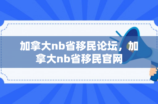 加拿大nb省移民论坛，加拿大nb省移民官网