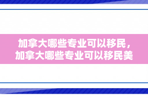 加拿大哪些专业可以移民，加拿大哪些专业可以移民美国