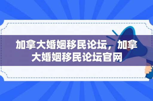 加拿大婚姻移民论坛，加拿大婚姻移民论坛官网