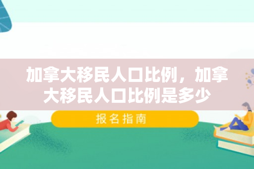 加拿大移民人口比例，加拿大移民人口比例是多少