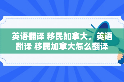 英语翻译 移民加拿大，英语翻译 移民加拿大怎么翻译