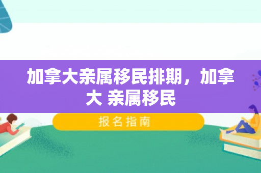 加拿大亲属移民排期，加拿大 亲属移民