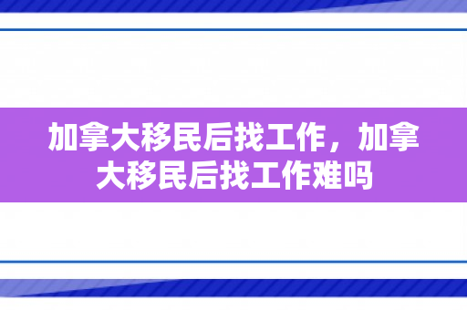 加拿大移民后找工作，加拿大移民后找工作难吗