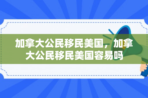 加拿大公民移民美国，加拿大公民移民美国容易吗