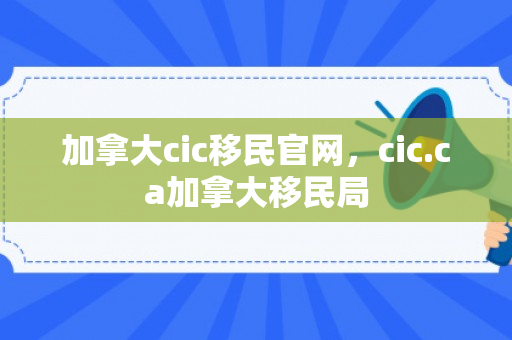 加拿大cic移民官网，cic.ca加拿大移民局