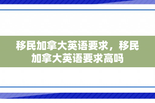 移民加拿大英语要求，移民加拿大英语要求高吗
