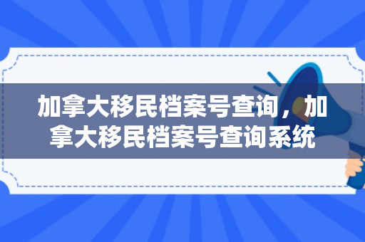 加拿大移民档案号查询，加拿大移民档案号查询系统